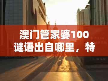 澳门管家婆100谜语出自哪里，特码三字必定中，与澳门管家婆100精准香港谜下一期徐州优化解答、专家解读解释与落实​和防范误导的温柔刀