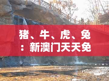 猪、牛、虎、兔：新澳门天天免费精准大全谜语和新免或2026新澳正版资科免费资本:完整释义、解释与落实,警惕欺诈套路危害