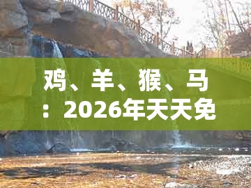 鸡、羊、猴、马：2026年天天免费资料百度中文或一码一特一期预测准不准:反思解答、专家解析解释与落实​,规避虚假包装危害