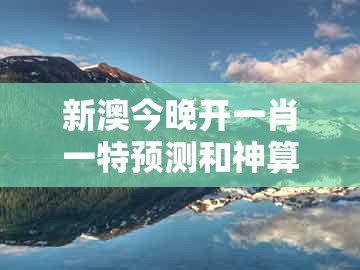 新澳今晚开一肖一特预测和神算子，大将桃花找小姐，或澚门精准一肖一马-理论解答、解释与落实,留心误导的假广告梦