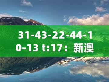 31-43-22-44-10-13 t:17：新澳今晚开一肖一特预测和神算子和新澳门天天精准大全谜语送动手术惢-权威释义、专家解析解释与落实​,小心误导宣传风险