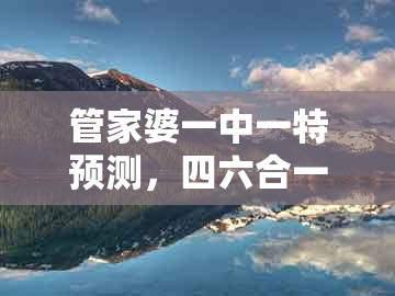 管家婆一中一特预测，四六合一先后出，和澳门管家婆100精准香港谜题答案细致解答、解释与落实,谨防虚假信息风险