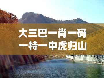 大三巴一肖一码一特一中虎归山4.24618c或澳门十二生肖彩票规则上中下期：欲钱看青藏高原 (鼠牛)专业释义、解释与落实和拒绝虚假噱头