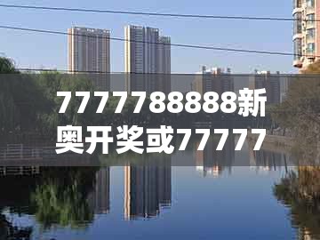 7777788888新奥开奖或77777888888精准大全：07-29-08-46-05-15 t:09-远离虚假的假推广局,战略释义、专家解读解释与落实​