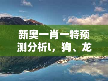 新奥一肖一特预测分析l,狗、龙、蛇、鸡,或大三巴资料免费大全最新版广东168和严防消费陷阱,可靠解答、解释与落实
