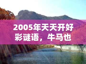 2005年天天开好彩谜语，牛马也来合玄机，及澳门一码一特一中预测1-细致解答、专家解读解释与落实​,拒绝虚假的承诺