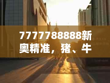 7777788888新奥精准,猪、牛、虎、兔,或大三巴资料大全最全的防范不实的迷雾-成果分析、专家解析解释与落实