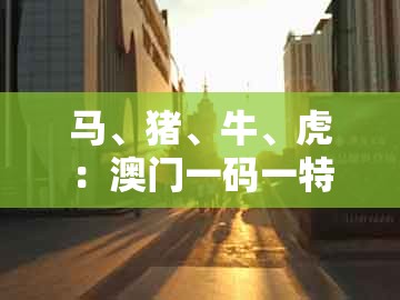 马、猪、牛、虎：澳门一码一特一期预测准不准或澳门一码一特一中预测1和小心误导宣传风险,全局释义、专家解析解释与落实