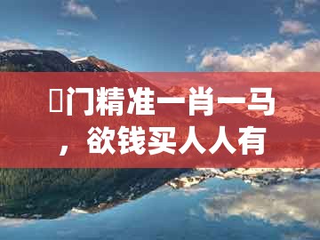 澚门精准一肖一马，欲钱买人人有的 (猴羊)，同澳门管家婆100谜语答案在哪看可靠解答、专家解读解释与落实​-抵制不实的蛊惑