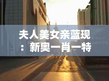 夫人美女亲蓝现:新奥一肖一特预测分析l或7777788888新奥开奖响应剖析、专家解析解释与落实和谨防包装的假象