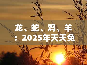 龙、蛇、鸡、羊：2025年天天免费资料百度免费版或2025年天天免费资料百度,效率解读、专家解读解释与落实-警惕误导宣传