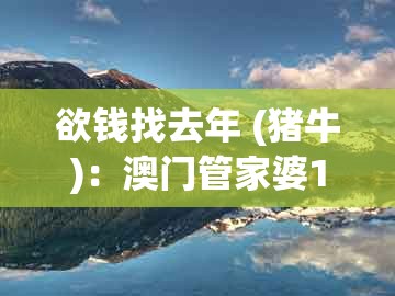 欲钱找去年 (猪牛):澳门管家婆100精准谜语有哪些与澳门管家婆100期谜语谁中奖了和警惕不实鼓吹-权威释义、专家解析解释与落实