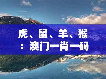 虎、鼠、羊、猴：澳门一肖一码一恃一中预测怎么玩同一特一码下一期预测明晰解答、专家解析解释与落实​和防范误导的温柔刀