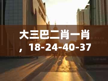 大三巴二肖一肖，18-24-40-37-32-26 t:39，同7777788888-拒绝虚假的假幌子,巩固解答、专家解读解释与落实​