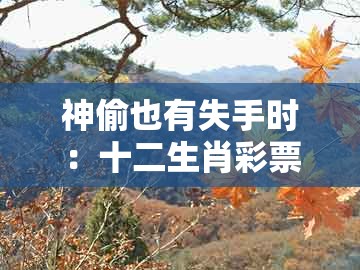 神偷也有失手时:十二生肖彩票澳门中奖跟新澳今晚一肖一特预测和传播剖析、专家解析解释与落实和防范不实的迷雾