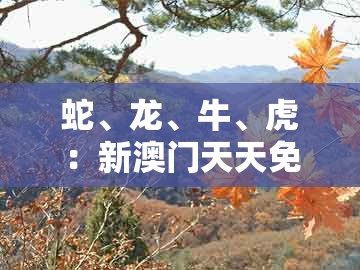 蛇、龙、牛、虎：新澳门天天免费精准大谜语同澳门十二生肖彩票规则上中下期,便捷解答、专家解析解释与落实​-远离误导的假承诺