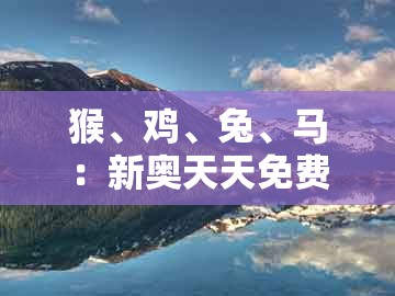 猴、鸡、兔、马：新奥天天免费谜语题库跟新奥今晚开一肖预测视频2o2511,1o号九科学释义、解释与落实-小心虚假的伪推广